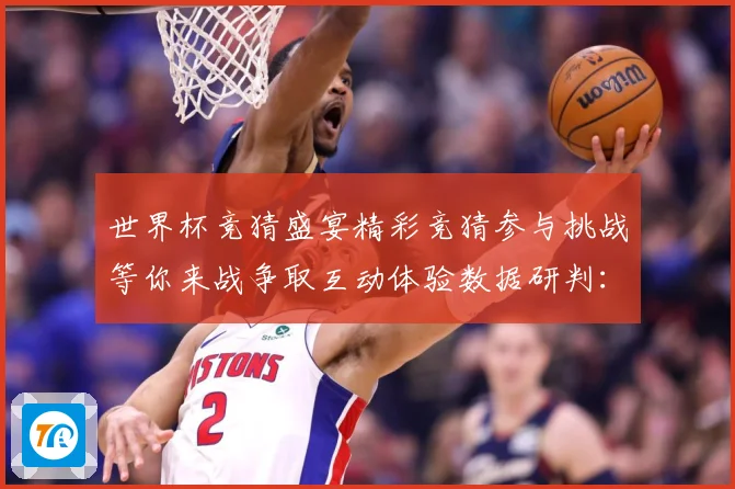 世界杯竞猜盛宴精彩竞猜参与挑战等你来战争取互动体验数据研判：最新赛事动态与深度分析