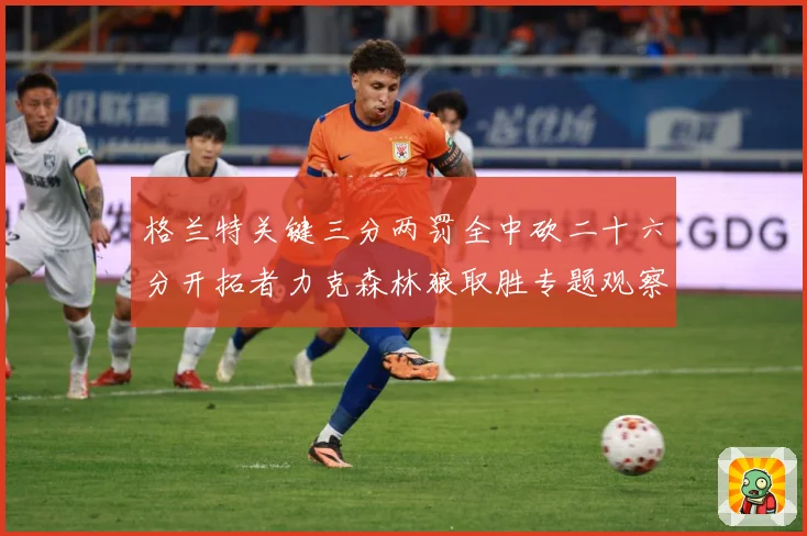 格兰特关键三分两罚全中砍二十六分开拓者力克森林狼取胜专题观察：最新赛事动态与深度分析