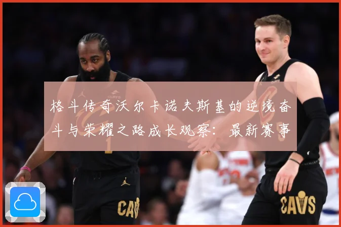 格斗传奇沃尔卡诺夫斯基的逆境奋斗与荣耀之路成长观察：最新赛事动态与深度分析