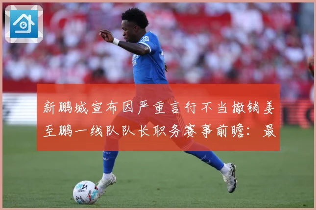新鹏城宣布因严重言行不当撤销姜至鹏一线队队长职务赛事前瞻：最新赛事动态与深度分析