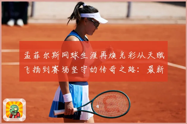 孟菲尔斯网球生涯再焕光彩从天赋飞扬到赛场坚守的传奇之路：最新赛事动态与深度分析