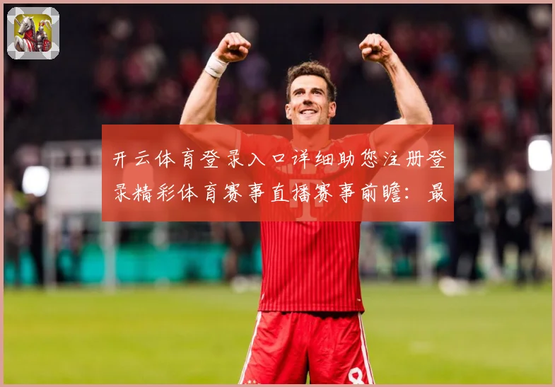 开云体育登录入口详细助您注册登录精彩体育赛事直播赛事前瞻：最新赛事动态与深度分析