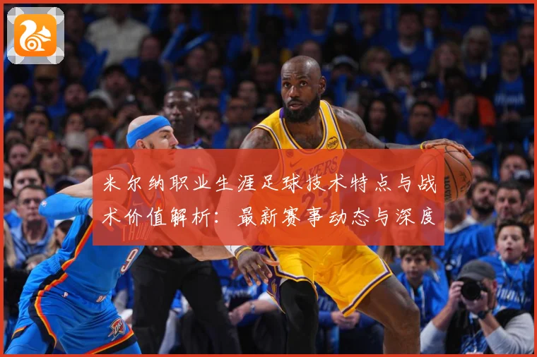米尔纳职业生涯足球技术特点与战术价值解析：最新赛事动态与深度分析