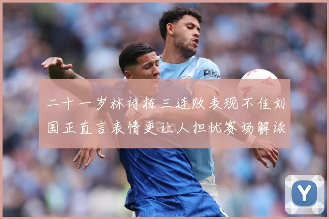 二十一岁林诗栋三连败表现不佳刘国正直言表情更让人担忧赛场解读：最新赛事动态与深度分析