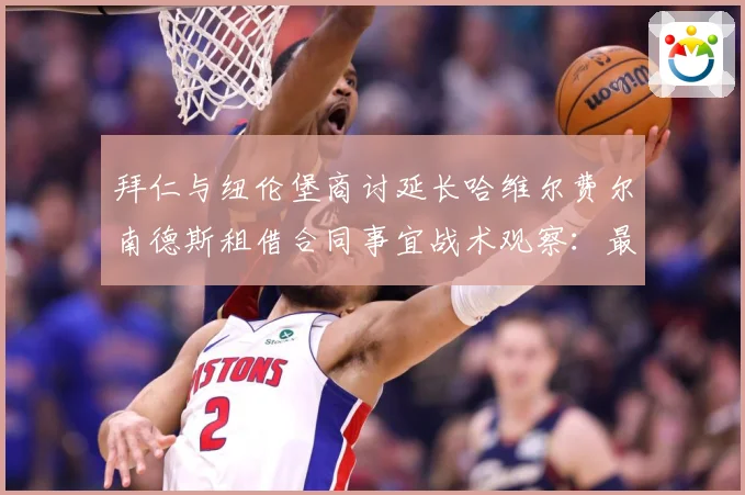 拜仁与纽伦堡商讨延长哈维尔费尔南德斯租借合同事宜战术观察：最新赛事动态与深度分析