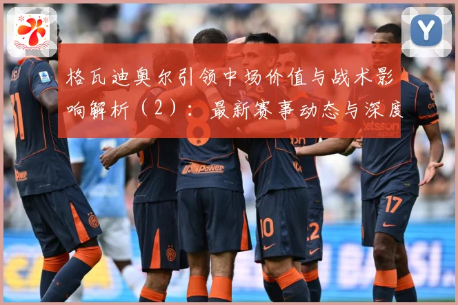 格瓦迪奥尔引领中场价值与战术影响解析（2）：最新赛事动态与深度分析