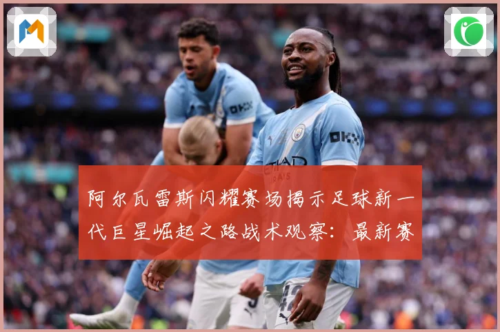阿尔瓦雷斯闪耀赛场揭示足球新一代巨星崛起之路战术观察：最新赛事动态与深度分析