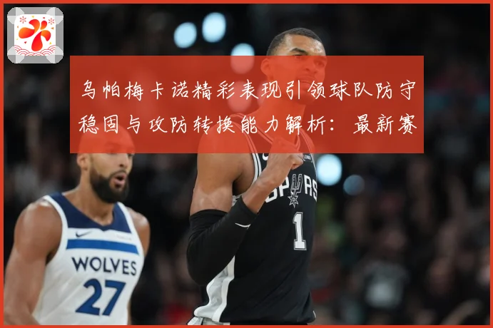 乌帕梅卡诺精彩表现引领球队防守稳固与攻防转换能力解析：最新赛事动态与深度分析