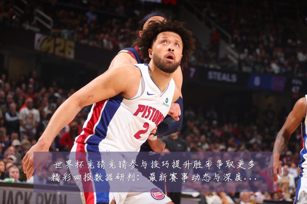 世界杯竞猜竞猜参与技巧提升胜率争取更多精彩回报数据研判:最新赛事动态与深度分析