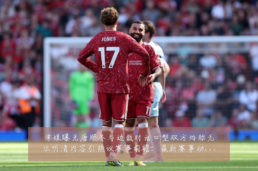 津媒曝光唐顺齐与边裁对话口型双方均称无法听清内容引热议赛事前瞻:最新赛事动态与深度分析