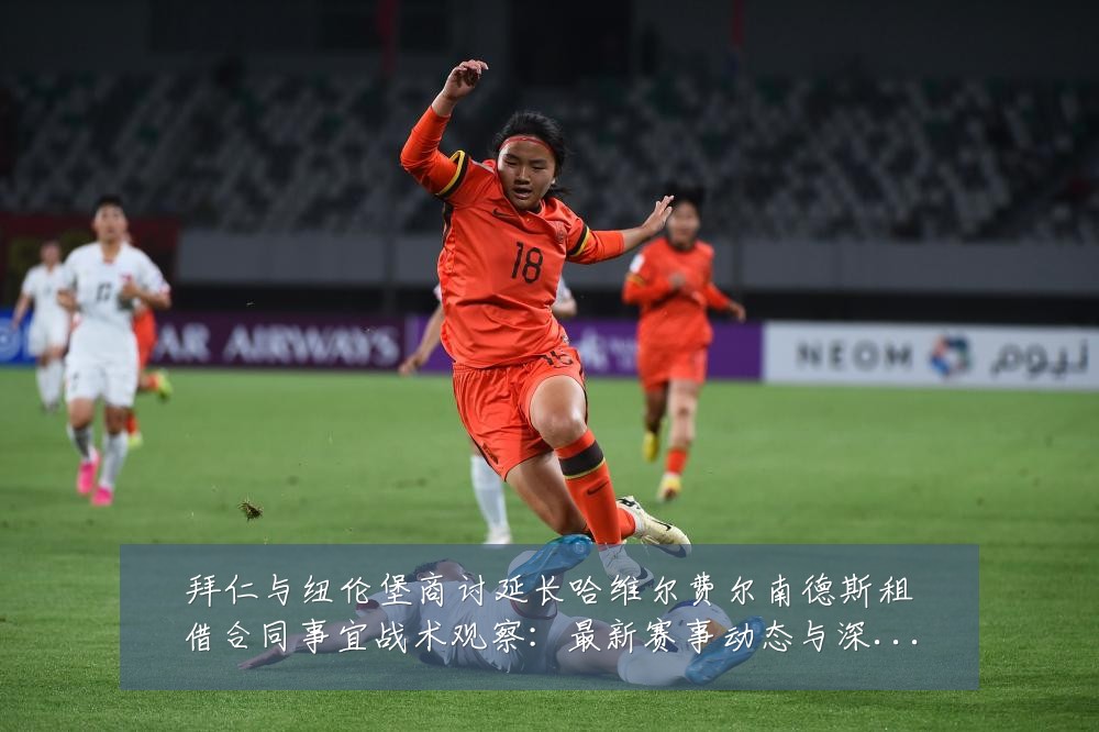 拜仁与纽伦堡商讨延长哈维尔费尔南德斯租借合同事宜战术观察:最新赛事动态与深度分析