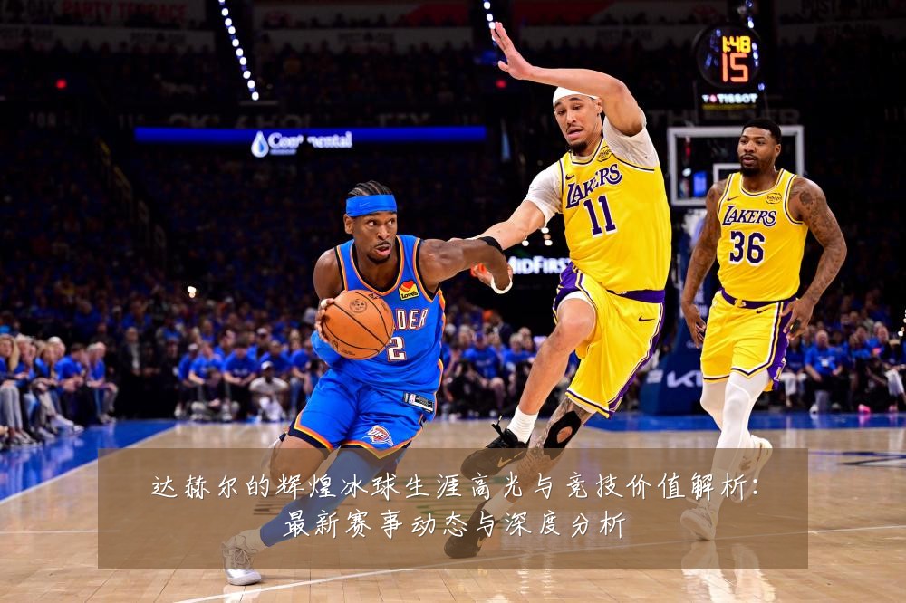 达赫尔的辉煌冰球生涯高光与竞技价值解析:最新赛事动态与深度分析
