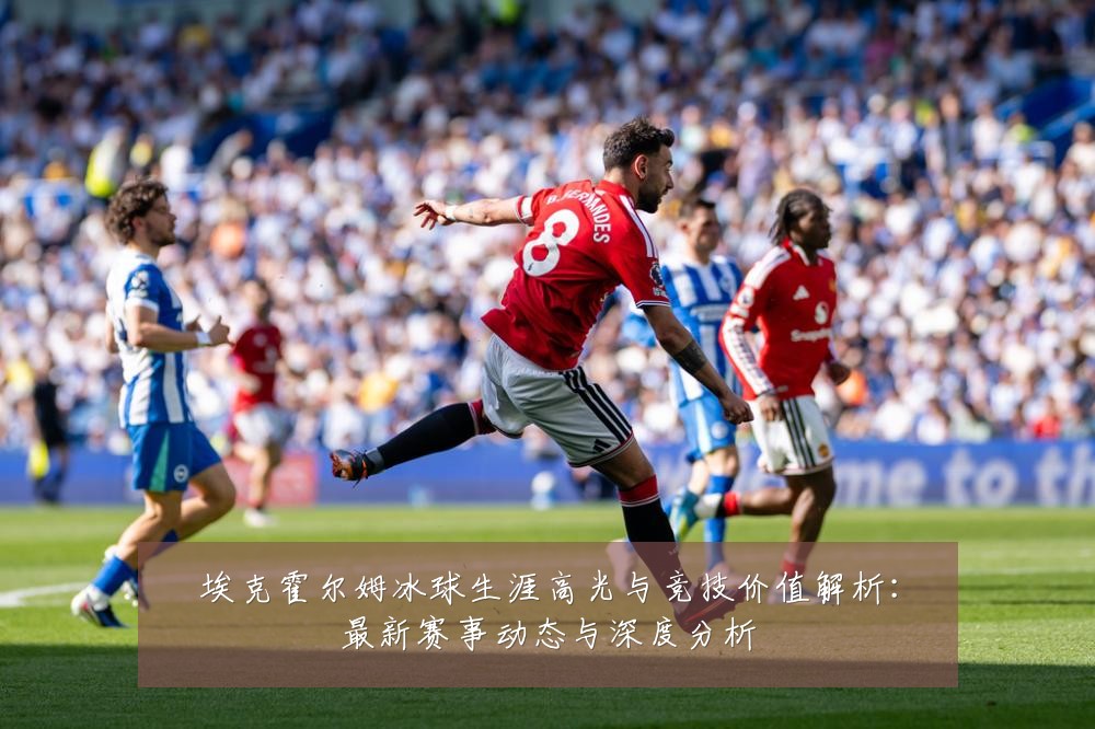 埃克霍尔姆冰球生涯高光与竞技价值解析:最新赛事动态与深度分析