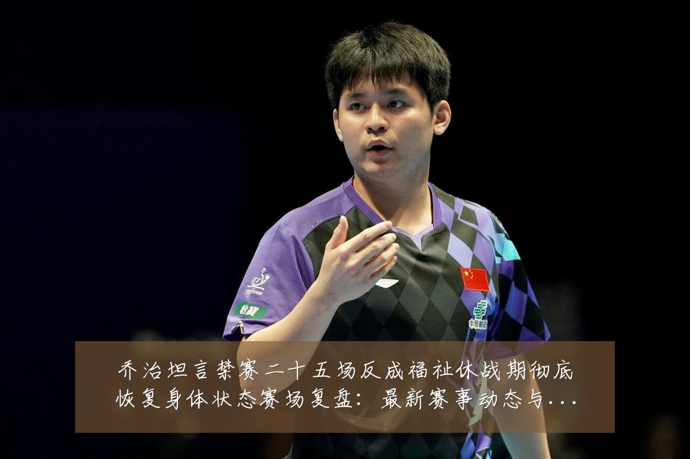 乔治坦言禁赛二十五场反成福祉休战期彻底恢复身体状态赛场复盘:最新赛事动态与深度分析