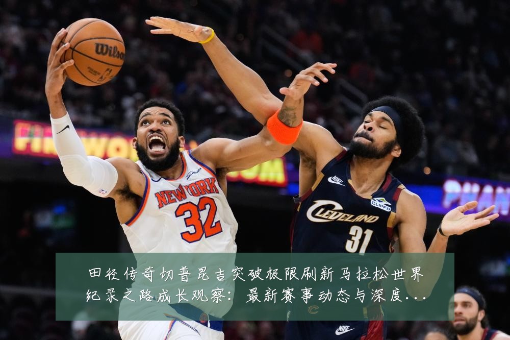 田径传奇切普昆吉突破极限刷新马拉松世界纪录之路成长观察:最新赛事动态与深度分析