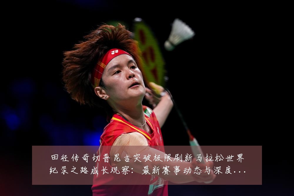 田径传奇切普昆吉突破极限刷新马拉松世界纪录之路成长观察:最新赛事动态与深度分析