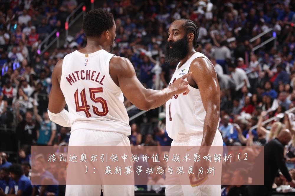 格瓦迪奥尔引领中场价值与战术影响解析(2):最新赛事动态与深度分析