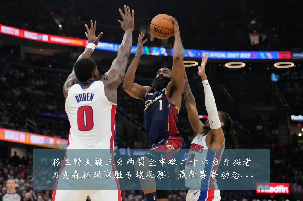 格兰特关键三分两罚全中砍二十六分开拓者力克森林狼取胜专题观察:最新赛事动态与深度分析