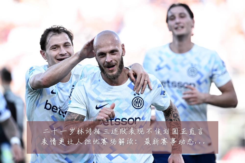 二十一岁林诗栋三连败表现不佳刘国正直言表情更让人担忧赛场解读:最新赛事动态与深度分析
