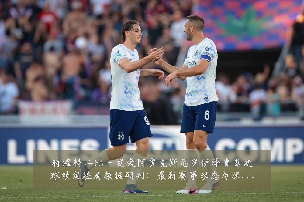 特温特二比一逆袭阿贾克斯范罗伊泽鲁基进球锁定胜局数据研判:最新赛事动态与深度分析