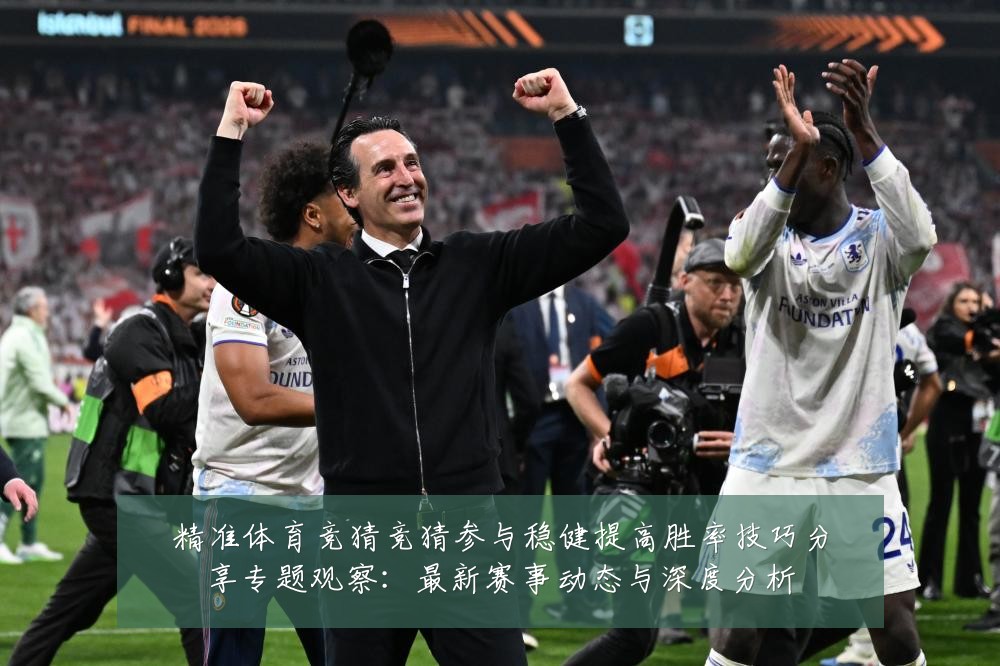 精准体育竞猜竞猜参与稳健提高胜率技巧分享专题观察:最新赛事动态与深度分析