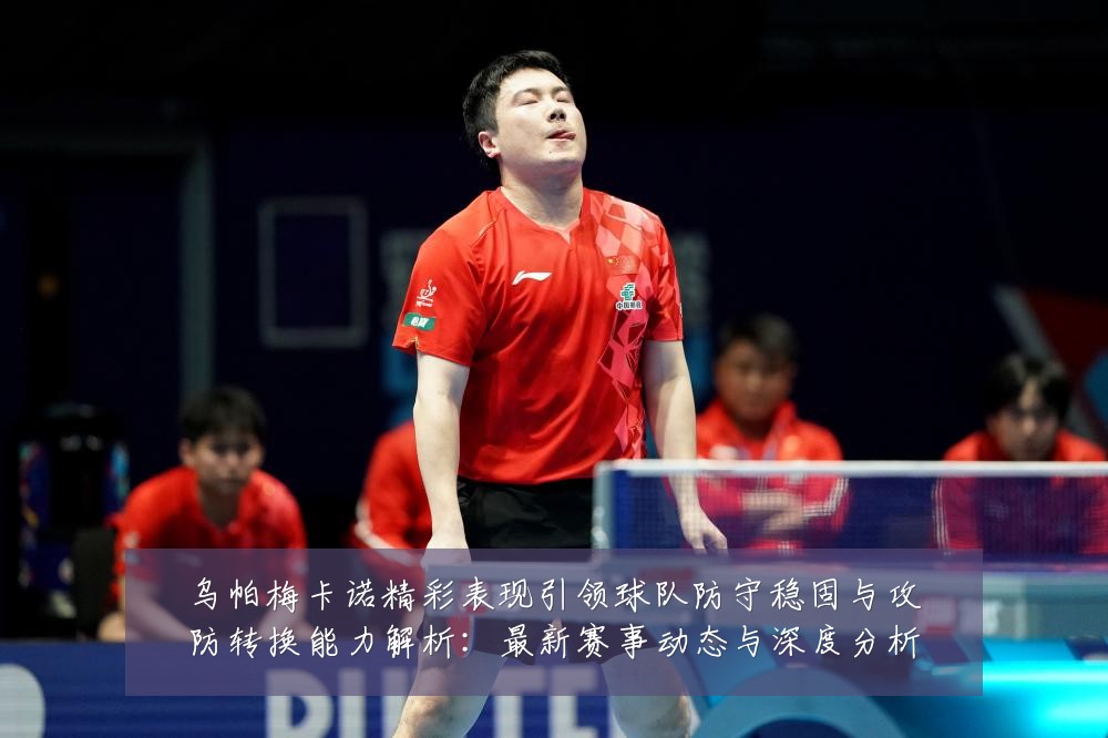 乌帕梅卡诺精彩表现引领球队防守稳固与攻防转换能力解析：最新赛事动态与深度分析
