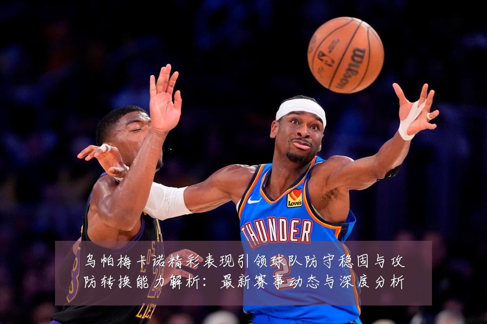 乌帕梅卡诺精彩表现引领球队防守稳固与攻防转换能力解析：最新赛事动态与深度分析