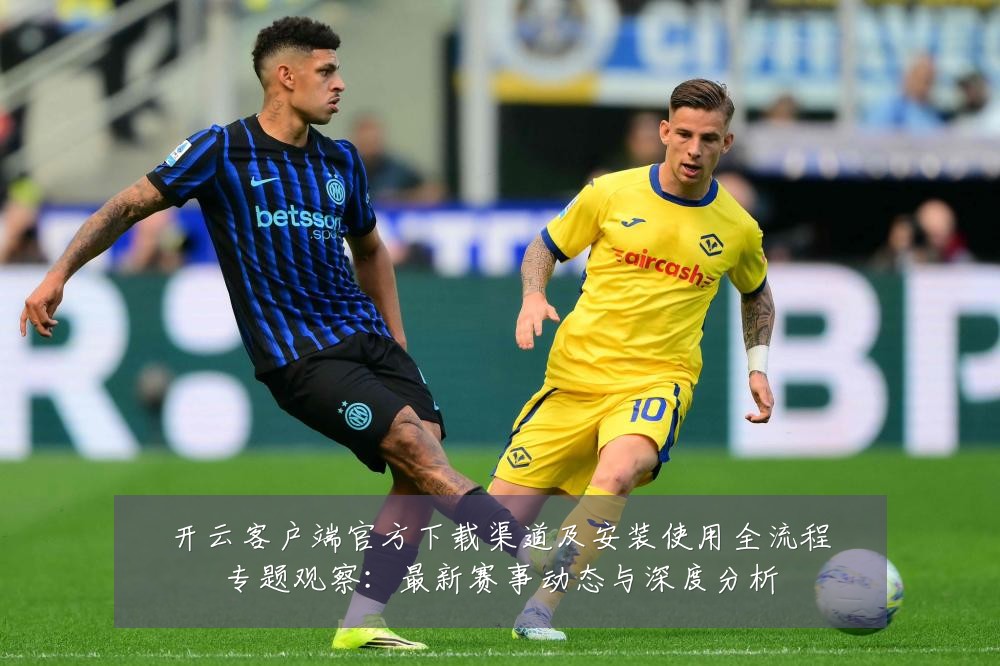 开云客户端官方下载渠道及安装使用全流程专题观察：最新赛事动态与深度分析